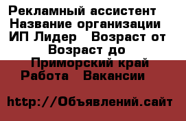 Рекламный ассистент  › Название организации ­ ИП Лидер › Возраст от ­ 25 › Возраст до ­ 50 - Приморский край Работа » Вакансии   